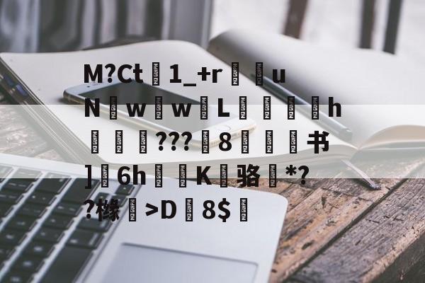 M?Ct1_+r苶uNw壢w嵸L滅愰盇h莾???枙8嫄肻书]奒6h轅蒖K糾骆虶*??橼懀>D韕8$的简单介绍-九游体育